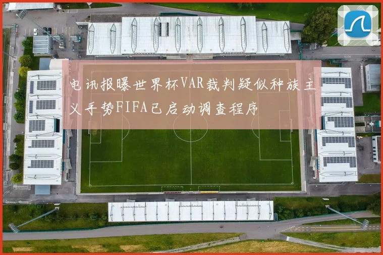 电讯报曝世界杯VAR裁判疑似种族主义手势FIFA已启动调查程序