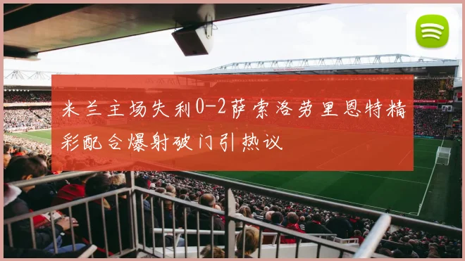米兰主场失利0-2萨索洛劳里恩特精彩配合爆射破门引热议