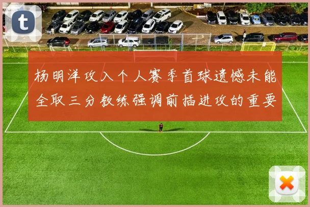 杨明洋攻入个人赛季首球遗憾未能全取三分教练强调前插进攻的重要性