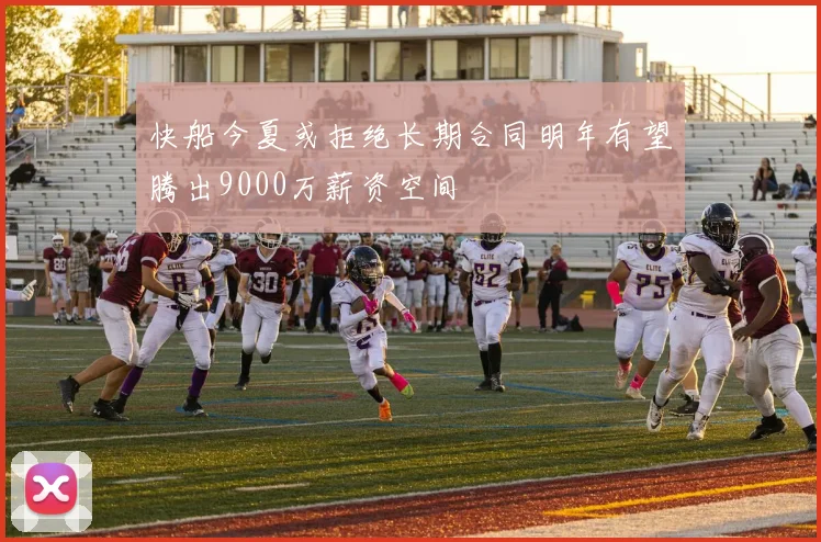 快船今夏或拒绝长期合同明年有望腾出9000万薪资空间