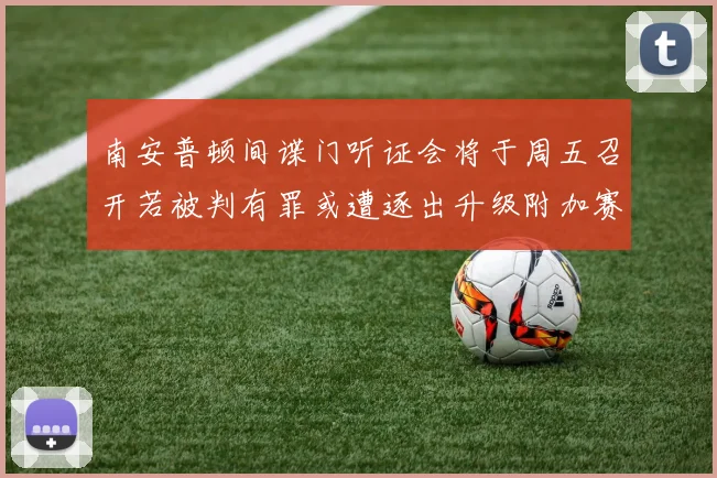 南安普顿间谍门听证会将于周五召开若被判有罪或遭逐出升级附加赛