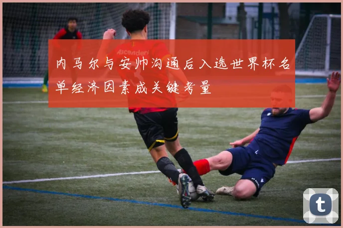 内马尔与安帅沟通后入选世界杯名单经济因素成关键考量