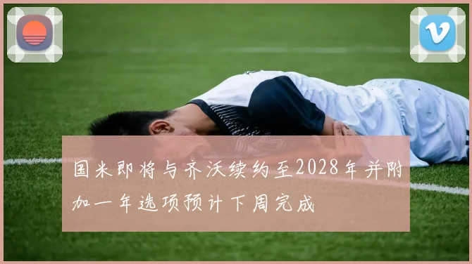 国米即将与齐沃续约至2028年并附加一年选项预计下周完成