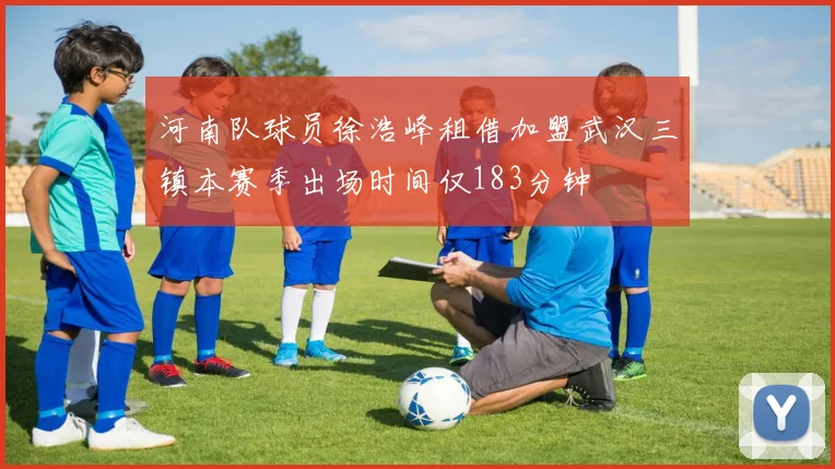 河南队球员徐浩峰租借加盟武汉三镇本赛季出场时间仅183分钟