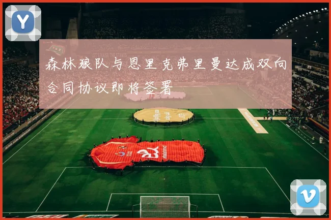 森林狼队与恩里克弗里曼达成双向合同协议即将签署