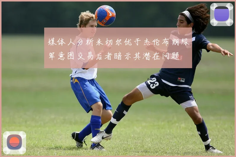 媒体人分析米切尔优于杰伦布朗绿军意图交易后者暗示其潜在问题