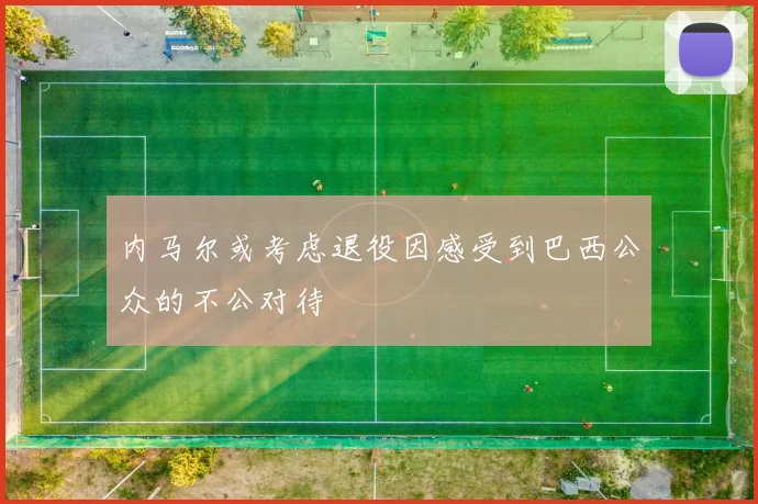 内马尔或考虑退役因感受到巴西公众的不公对待