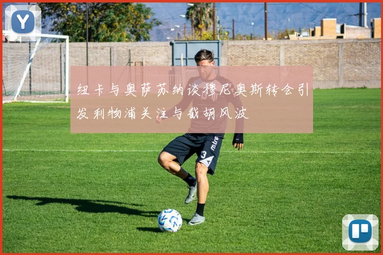 纽卡与奥萨苏纳谈穆尼奥斯转会引发利物浦关注与截胡风波