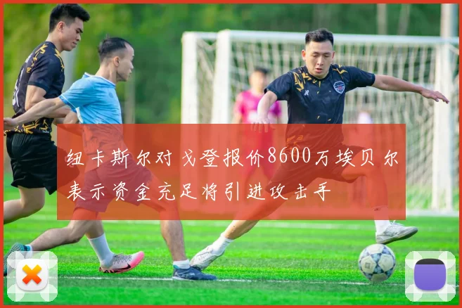 纽卡斯尔对戈登报价8600万埃贝尔表示资金充足将引进攻击手