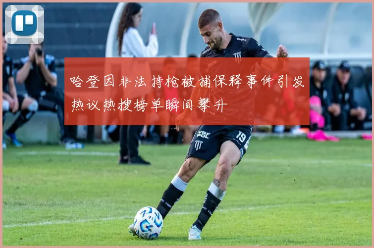 哈登因非法持枪被捕保释事件引发热议热搜榜单瞬间攀升