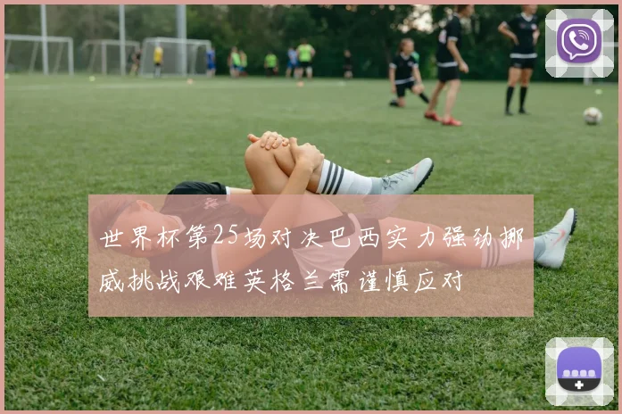 世界杯第25场对决巴西实力强劲挪威挑战艰难英格兰需谨慎应对