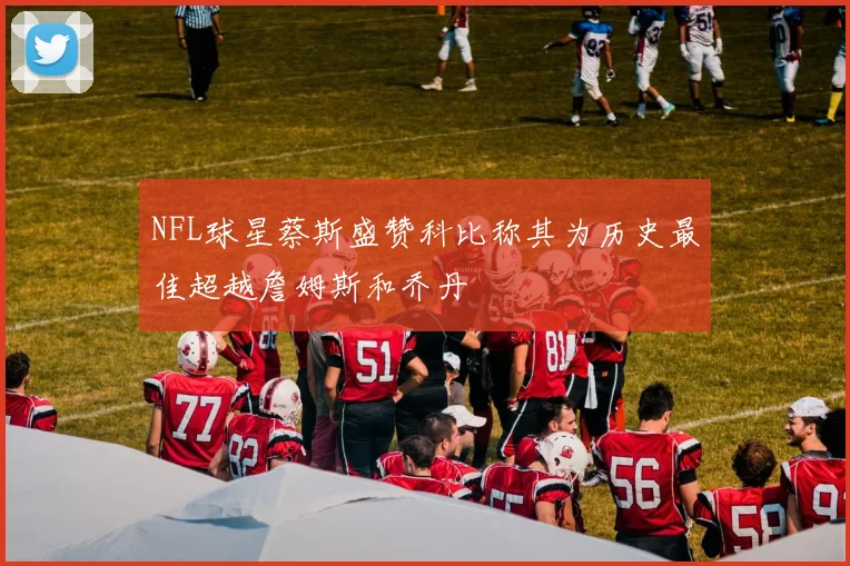 NFL球星蔡斯盛赞科比称其为历史最佳超越詹姆斯和乔丹