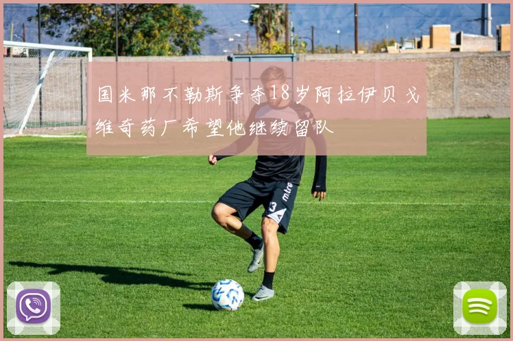 国米那不勒斯争夺18岁阿拉伊贝戈维奇药厂希望他继续留队
