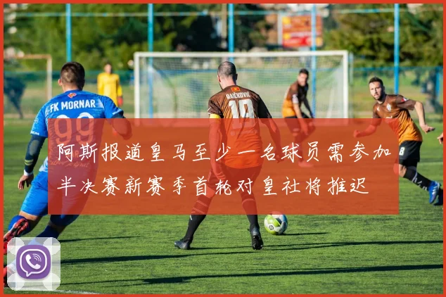 阿斯报道皇马至少一名球员需参加半决赛新赛季首轮对皇社将推迟