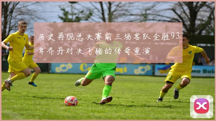 历史再现总决赛前三场客队全胜93年乔丹对决飞猪的传奇重演