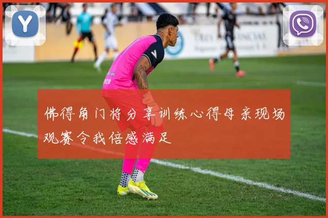 佛得角门将分享训练心得母亲现场观赛令我倍感满足