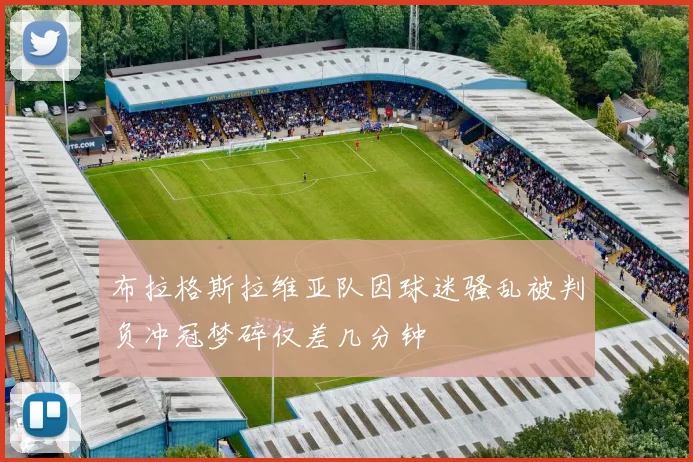 布拉格斯拉维亚队因球迷骚乱被判负冲冠梦碎仅差几分钟