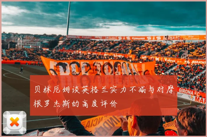 贝林厄姆谈英格兰实力不减与对摩根罗杰斯的高度评价
