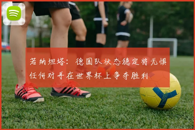 若纳坦塔：德国队状态稳定将无惧任何对手在世界杯上争夺胜利