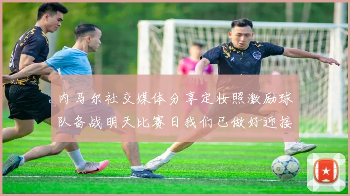 内马尔社交媒体分享定妆照激励球队备战明天比赛日我们已做好迎接挑战的准备