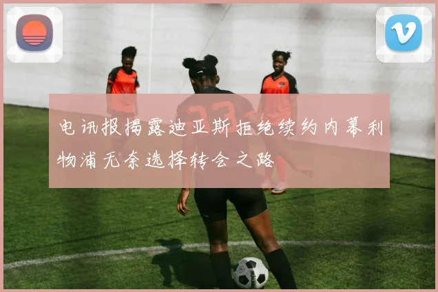 电讯报揭露迪亚斯拒绝续约内幕利物浦无奈选择转会之路