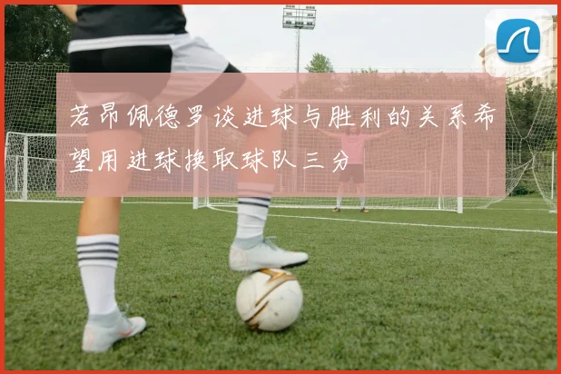 若昂佩德罗谈进球与胜利的关系希望用进球换取球队三分