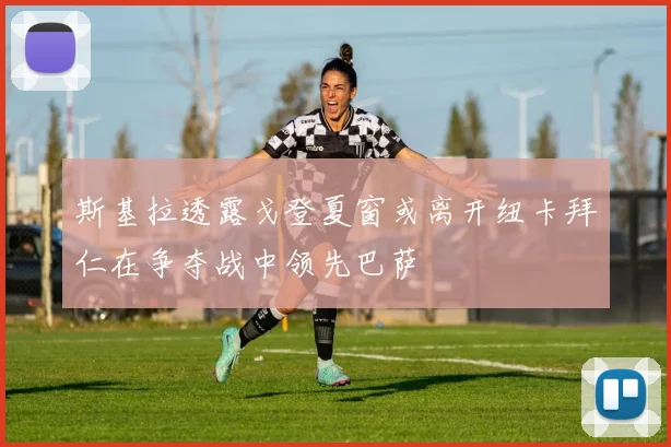 斯基拉透露戈登夏窗或离开纽卡拜仁在争夺战中领先巴萨