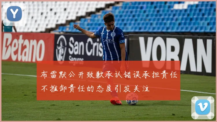 布雷默公开致歉承认错误承担责任不推卸责任的态度引发关注