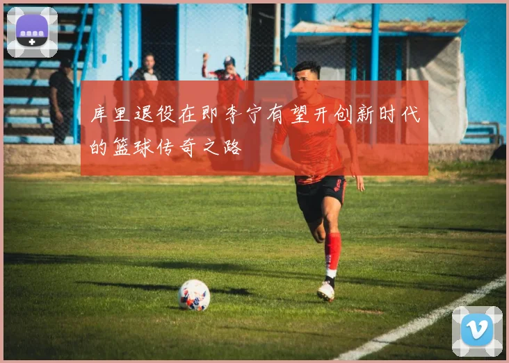 库里退役在即李宁有望开创新时代的篮球传奇之路