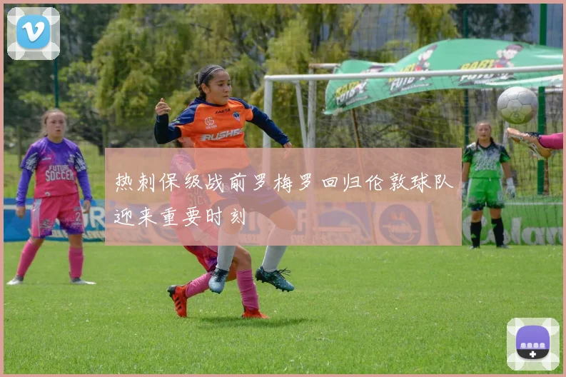 热刺保级战前罗梅罗回归伦敦球队迎来重要时刻