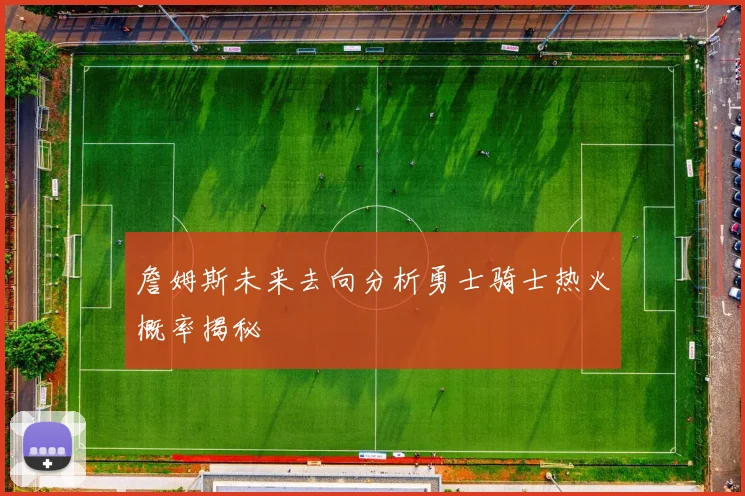 詹姆斯未来去向分析勇士骑士热火概率揭秘